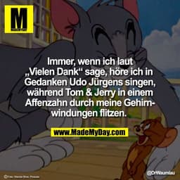 Immer, wenn ich laut
„Vielen Dank“ sage, höre ich in 
Gedanken Udo Jürgens singen,
während Tom & Jerry in einem
Affenzah