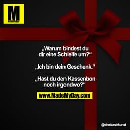 „Warum bindest du
dir eine Schleife um?“

„Ich bin dein Geschenk.“

„Hast du den Kassenbon
noch irgendwo?“