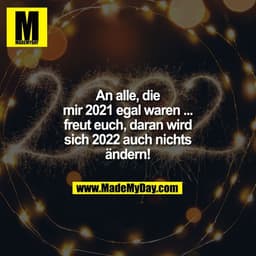 An alle, die
mir 2021 egal waren ...
freut euch, daran wird
sich 2022 auch nichts
ändern!