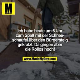 Ich habe heute um 6 Uhr zum Spaß mit der Schneeschaufel über den Bürgersteig gekratzt. Da gingen aber die Rollos hoch!