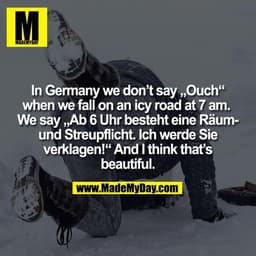 In Germany we don’t say „Ouch“
when we fall on an icy road at 7 am. 
We say „Ab 6 Uhr besteht eine Räum-
und Streupflich
