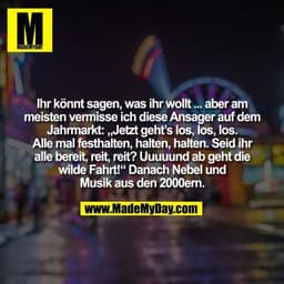 Ihr könnt sagen, was ihr wollt ... aber am
meisten vermisse ich diese Ansager auf dem
Jahrmarkt: „Jetzt geht’s los, los,
