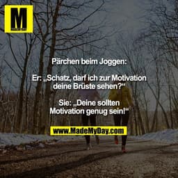 Pärchen beim Joggen:

Er: „Schatz, darf ich zur Motivation
deine Brüste sehen?“

Sie: „Deine sollten
Motivation genug se