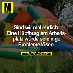 Sind wir mal ehrlich:
Eine Hüpfburg am Arbeits-
platz würde so einige
Probleme lösen.
