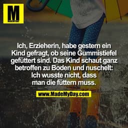 Ich, Erzieherin, habe gestern ein
Kind gefragt, ob seine Gummistiefel
gefüttert sind. Das Kind schaut ganz
betroffen zu 