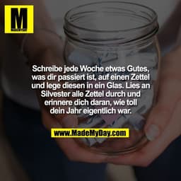 Schreibe jede Woche etwas Gutes,
was dir passiert ist, auf einen Zettel
und lege diesen in ein Glas. Lies an
Silvester a