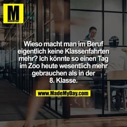 Wieso macht man im Beruf
eigentlich keine Klassenfahrten
mehr? Ich könnte so einen Tag
im Zoo heute wesentlich mehr
gebr