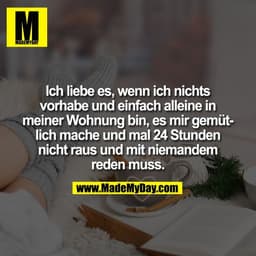 Ich liebe es, wenn ich nichts
vorhabe und einfach alleine in
meiner Wohnung bin, es mir gemüt-
lich mache und mal 24 Stu