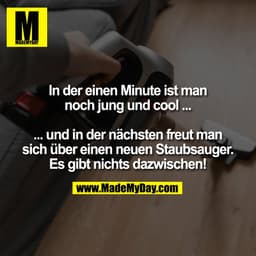 In der einen Minute ist man
noch jung und cool ...

... und in der nächsten freut man
sich über einen neuen Staubsauger.