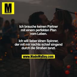 Ich brauche keinen Partner
mit einem perfekten Plan
vom Leben.

Ich will lieber einen Spinner,
der mit mir nachts schief