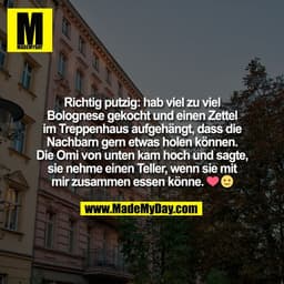 Richtig putzig: hab viel zu viel
Bolognese gekocht und einen Zettel
im Treppenhaus aufgehängt, dass die
Nachbarn gern et