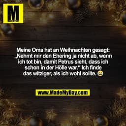 Meine Oma hat an Weihnachten gesagt:
„Nehmt mir den Ehering ja nicht ab, wenn
ich tot bin, damit Petrus sieht, dass ich
