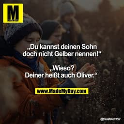 „Du kannst deinen Sohn
doch nicht Gelber nennen!“

„Wieso?
Deiner heißt auch Oliver.“