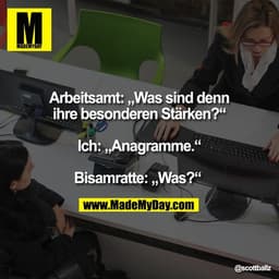 Arbeitsamt: „Was sind denn
ihre besonderen Stärken?“

Ich: „Anagramme.“

Bisamratte: „Was?“