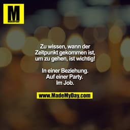 Zu wissen, wann der
Zeitpunkt gekommen ist,
um zu gehen, ist wichtig!

In einer Beziehung.
Auf einer Party. 
Im Job.