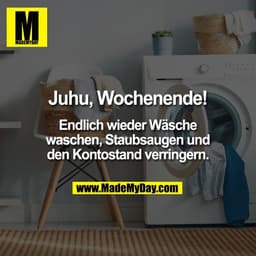 Juhu, Wochenende!

Endlich wieder Wäsche
waschen, Staubsaugen und
den Kontostand verringern.