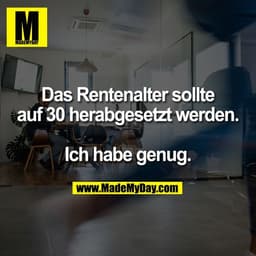 Das Rentenalter sollte
auf 30 herabgesetzt werden.

Ich habe genug.