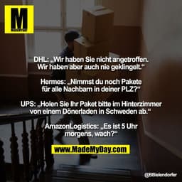 DHL: „Wir haben Sie nicht angetroffen.
Wir haben aber auch nie geklingelt.“

Hermes: „Nimmst du noch Pakete
für alle Nac
