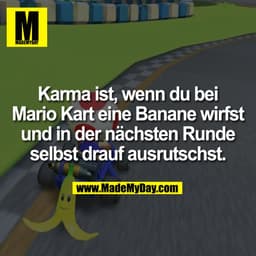Karma ist, wenn du bei
Mario Kart eine Banane wirfst
und in der nächsten Runde
selbst drauf ausrutschst.