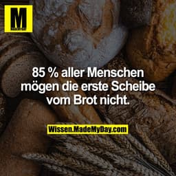 85 % aller Menschen mögen die erste Scheibe vom Brot nicht.