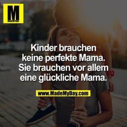 Kinder brauchen
keine perfekte Mama.
Sie brauchen vor allem
eine glückliche Mama.