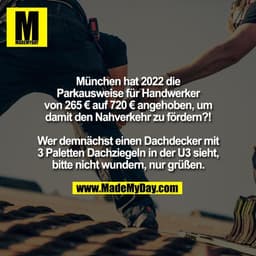 München hat 2022 die
Parkausweise für Handwerker
von 265 € auf 720 € angehoben, um
damit den Nahverkehr zu fördern?!

We