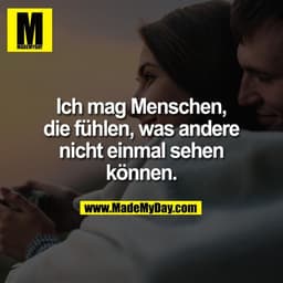 Ich mag Menschen,
die fühlen, was andere
nicht einmal sehen
können.