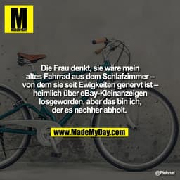 Die Frau denkt, sie wäre mein
altes Fahrrad aus dem Schlafzimmer –
von dem sie seit Ewigkeiten genervt ist –
heimlich üb