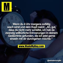 Wenn du 4 Uhr morgens zufällig
wach wirst und dein Kopf meint: „Ah, gut,
dass du nicht mehr schläfst, ich hab da
zwanzig
