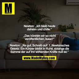 Newton: „Ich bleib heute
daheim und chille.“

„Das können wir so nicht
veröffentlichen, Isaac!“

Newton: „Na gut. Schrei