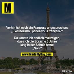 Vorhin hat mich ein Franzose angesprochen:
„Excusez-moi, parlez-vous français?“

Da konnte ich endlich mal zeigen,
dass 