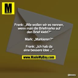 Frank: „Wie wollen wir es nennen,
wenn man die Briefmarke auf
den Brief klebt?“

Mark: „Markieren?“

Frank: „Ich hab da
