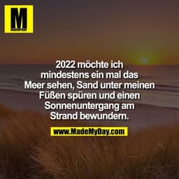2022 möchte ich
mindestens ein mal das
Meer sehen, Sand unter meinen
Füßen spüren und einen
Sonnenuntergang am
Strand be