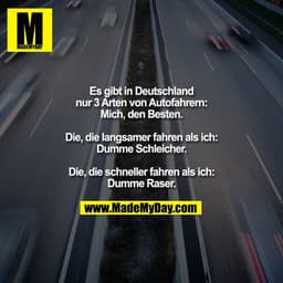 Es gibt in Deutschland
nur 3 Arten von Autofahrern:
Mich, den Besten.

Die, die langsamer fahren als ich:
Dumme Schleich