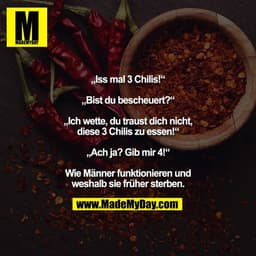 „Iss mal 3 Chilis!“

„Bist du bescheuert?“

„Ich wette, du traust dich nicht,
diese 3 Chilis zu essen!“

„Ach ja? Gib mi