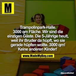 Trampolinpark-Halle.
3000 qm Fläche. Wir sind die
einzigen Gäste. Die 5-Jährige heult,
weil ihr Bruder da hüpft, wo sie
