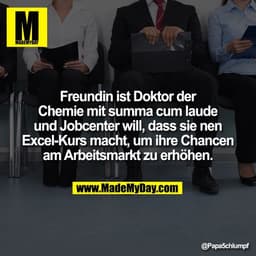 Freundin ist Doktor der
Chemie mit summa cum laude
und Jobcenter will, dass sie nen
Excel-Kurs macht, um ihre Chancen
am