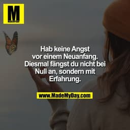 Hab keine Angst
vor einem Neuanfang.
Diesmal fängst du nicht bei
Null an, sondern mit
Erfahrung.
