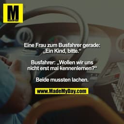 Eine Frau zum Busfahrer gerade:
„Ein Kind, bitte.“

Busfahrer: „Wollen wir uns
nicht erst mal kennenlernen?“

Beide muss
