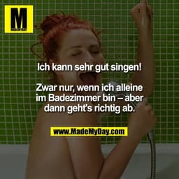 Ich kann sehr gut singen!

Zwar nur, wenn ich alleine
im Badezimmer bin – aber
dann geht's richtig ab.