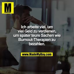 Ich arbeite viel, um
viel Geld zu verdienen,
um später teure Sachen wie
Burnout-Therapien zu
bezahlen.