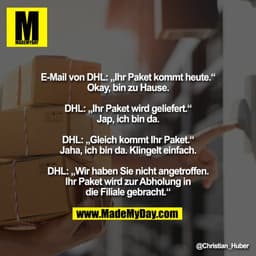 E-Mail von DHL: „Ihr Paket kommt heute.“
Okay, bin zu Hause.

DHL: „Ihr Paket wird geliefert.“
Jap, ich bin da.

DHL: „G