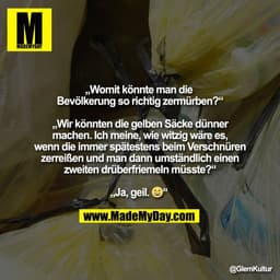 „Womit könnte man die 
Bevölkerung so richtig zermürben?“

„Wir könnten die gelben Säcke dünner
machen. Ich meine, wie w