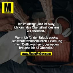 Ich im Alltag: „Das ist okay,
ich kann das Oberteil mindestens
3 x anziehen.“

Wenn ich für den Urlaub packe:
„Ich werde
