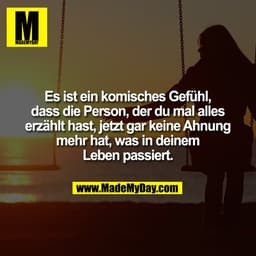 Es ist ein komisches Gefühl,
dass die Person, der du mal alles
erzählt hast, jetzt gar keine Ahnung
mehr hat, was in dei