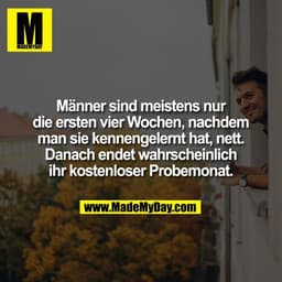 Männer sind meistens nur
die ersten vier Wochen, nachdem
man sie kennengelernt hat, nett.
Danach endet wahrscheinlich
ih