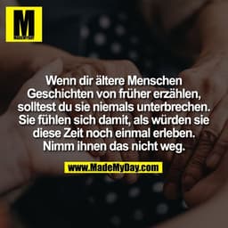 Wenn dir ältere Menschen
Geschichten von früher erzählen,
solltest du sie niemals unterbrechen.
Sie fühlen sich damit, a