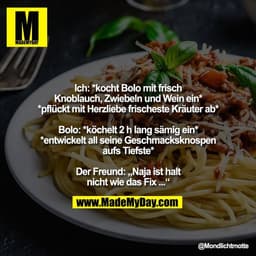Ich: *kocht Bolo mit frisch
Knoblauch, Zwiebeln und Wein ein*
*pflückt mit Herzliebe frischeste Kräuter ab*

Bolo: *köch