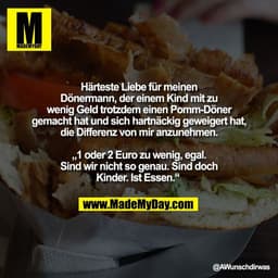 Härteste Liebe für meinen
Dönermann, der einem Kind mit zu
wenig Geld trotzdem einen Pomm-Döner
gemacht hat und sich har