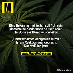 Eine Bekannte meinte, ich soll froh sein, 
dass meine Kinder noch so klein seien.
Ihr Sohn sei 16 und würde kiffen.

„Da